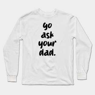 go ask your dad Long Sleeve T-Shirt